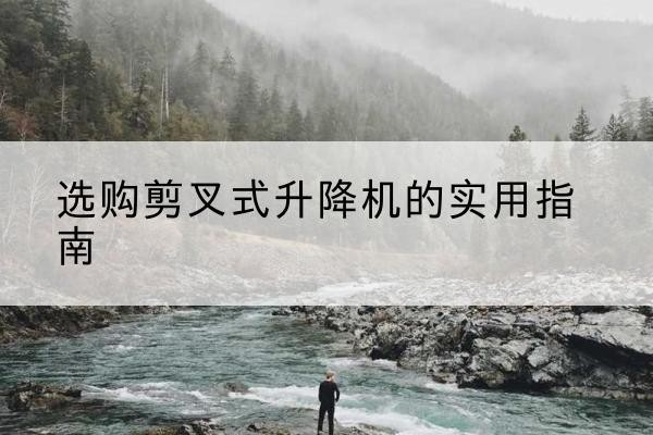 冷水江剪叉式升降机怎么选-选购剪叉式升降机的实用指南