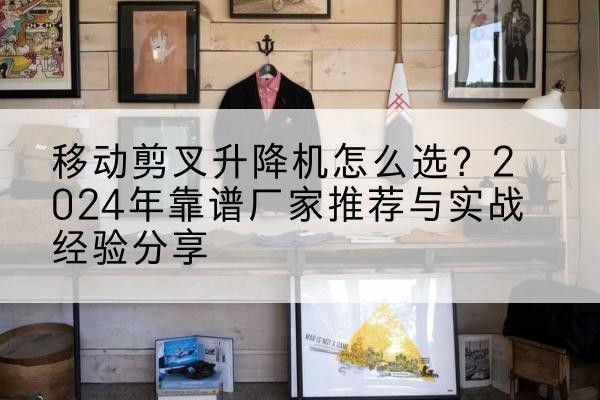 冷水江升降平台厂家推荐-移动剪叉升降机怎么选?2024年靠谱厂家推荐与实战经验分享