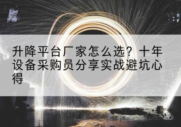 冷水江升降平台厂家-怎么选？十年设备采购员分享实战避坑心得