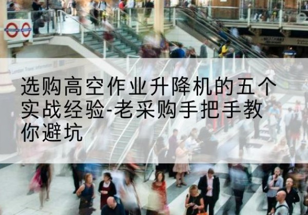 冷水江高空作业升降机厂家-选购高空作业升降机的五个实战经验-老采购手把手教你避坑