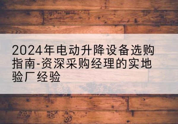 冷水江电动剪叉升降平台厂家-2024年电动升降设备选购指南-资深采购经理的实地验厂经验