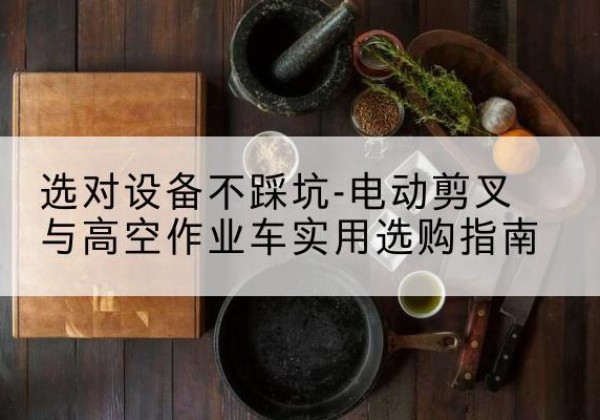 冷水江电动剪叉升降平台怎么选-选对设备不踩坑-电动剪叉与高空作业车实用选购指南