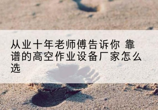 冷水江高空作业升降机厂家推荐-从业十年老师傅告诉你 靠谱的高空作业设备厂家怎么选