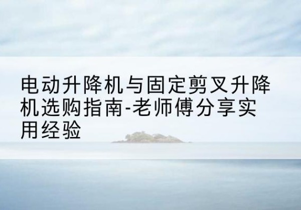 冷水江电动升降机怎么选-电动升降机与固定剪叉升降机选购指南-老师傅分享实用经验