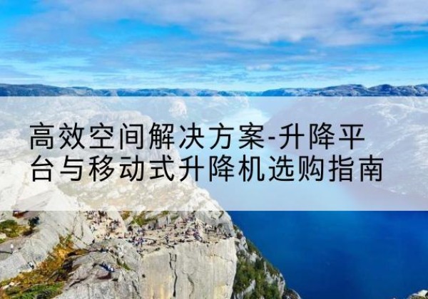 冷水江升降平台厂家-*空间解决方案-升降平台与移动式升降机选购指南