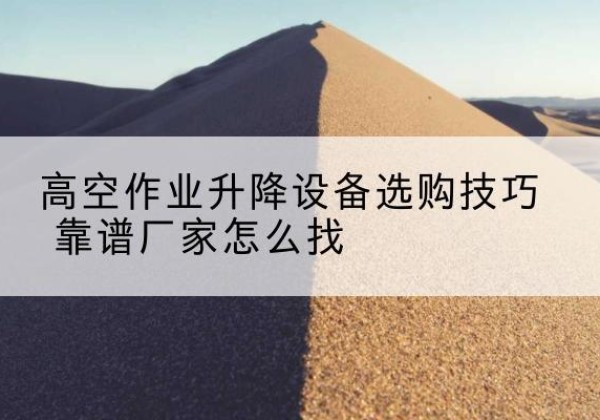 冷水江电动升降平台厂家推荐-高空作业升降设备选购技巧 靠谱厂家怎么找
