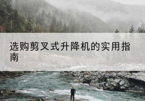 冷水江剪叉式升降机怎么选-选购剪叉式升降机的实用指南
